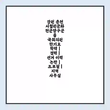 강원 춘천시철원군화천군양구군을 국회의원 한기호 학력 | 경력 | 선거 이력 논란 | 프로필 | 지역 사무실