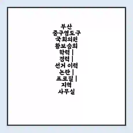 부산 중구영도구 국회의원 황보승희 학력 | 경력 | 선거 이력 논란 | 프로필 | 지역 사무실