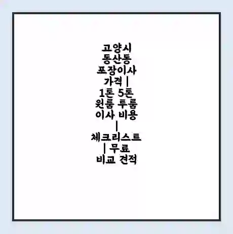 고양시 동산동 포장이사 가격 | 1톤 5톤 원룸 투룸 이사 비용 | 체크리스트 | 무료 비교 견적