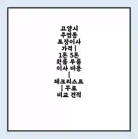고양시 주엽동 포장이사 가격 | 1톤 5톤 원룸 투룸 이사 비용 | 체크리스트 | 무료 비교 견적