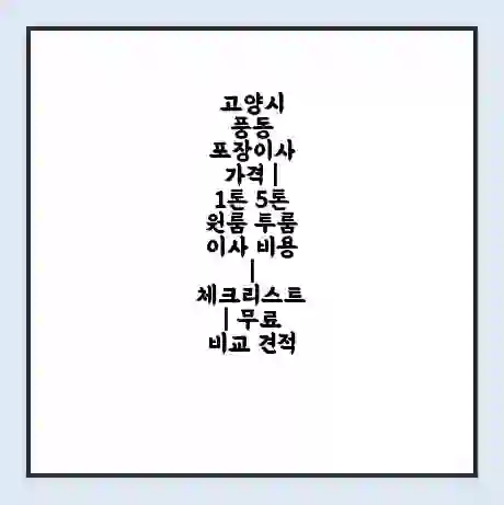 고양시 풍동 포장이사 가격 | 1톤 5톤 원룸 투룸 이사 비용 | 체크리스트 | 무료 비교 견적