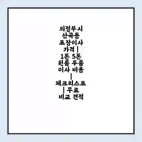 의정부시 산곡동 포장이사 가격 | 1톤 5톤 원룸 투룸 이사 비용 | 체크리스트 | 무료 비교 견적
