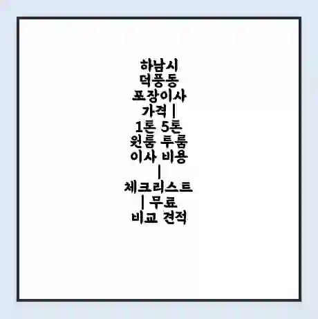 하남시 덕풍동 포장이사 가격 | 1톤 5톤 원룸 투룸 이사 비용 | 체크리스트 | 무료 비교 견적