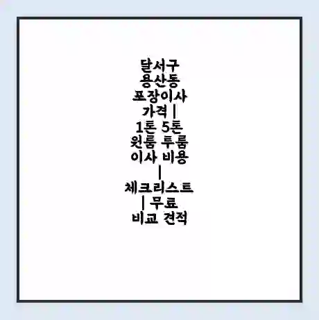 달서구 용산동 포장이사 가격 | 1톤 5톤 원룸 투룸 이사 비용 | 체크리스트 | 무료 비교 견적