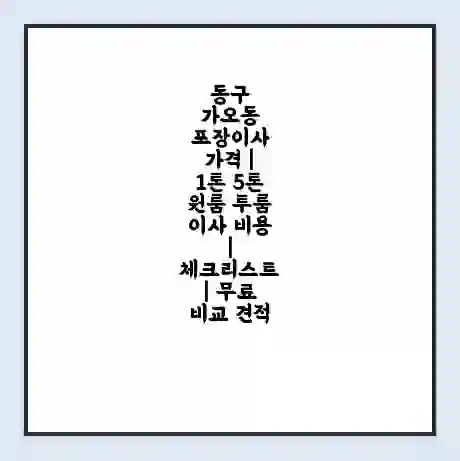 동구 가오동 포장이사 가격 | 1톤 5톤 원룸 투룸 이사 비용 | 체크리스트 | 무료 비교 견적