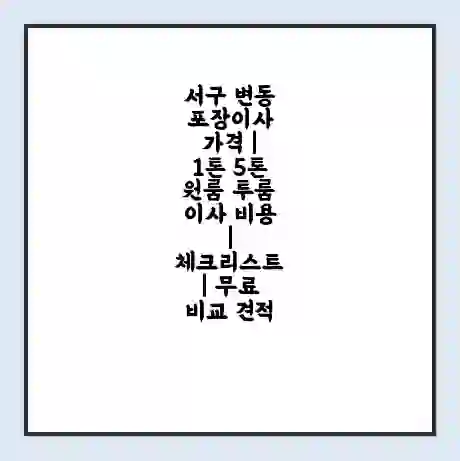 서구 변동 포장이사 가격 | 1톤 5톤 원룸 투룸 이사 비용 | 체크리스트 | 무료 비교 견적