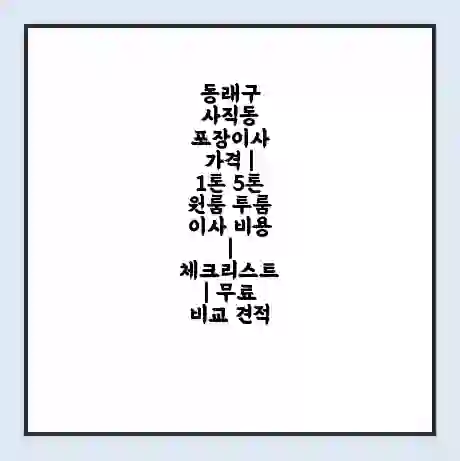 동래구 사직동 포장이사 가격 | 1톤 5톤 원룸 투룸 이사 비용 | 체크리스트 | 무료 비교 견적