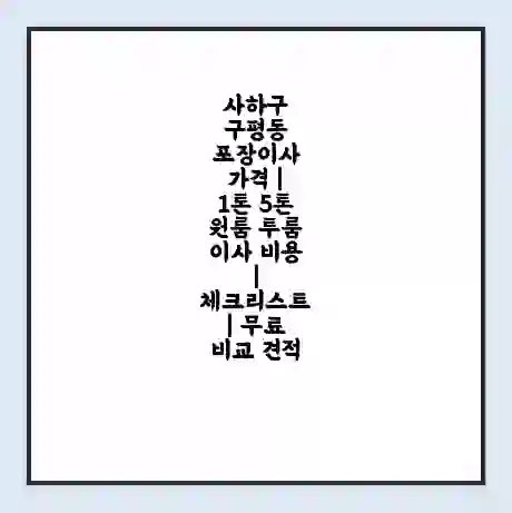 사하구 구평동 포장이사 가격 | 1톤 5톤 원룸 투룸 이사 비용 | 체크리스트 | 무료 비교 견적