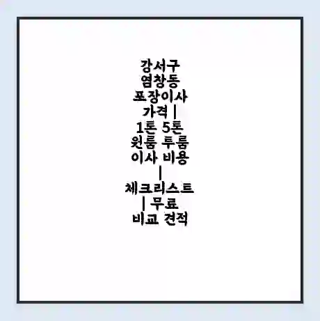 강서구 염창동 포장이사 가격 | 1톤 5톤 원룸 투룸 이사 비용 | 체크리스트 | 무료 비교 견적