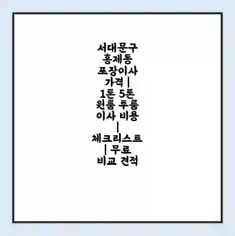 서대문구 홍제동 포장이사 가격 | 1톤 5톤 원룸 투룸 이사 비용 | 체크리스트 | 무료 비교 견적