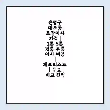 은평구 대조동 포장이사 가격 | 1톤 5톤 원룸 투룸 이사 비용 | 체크리스트 | 무료 비교 견적