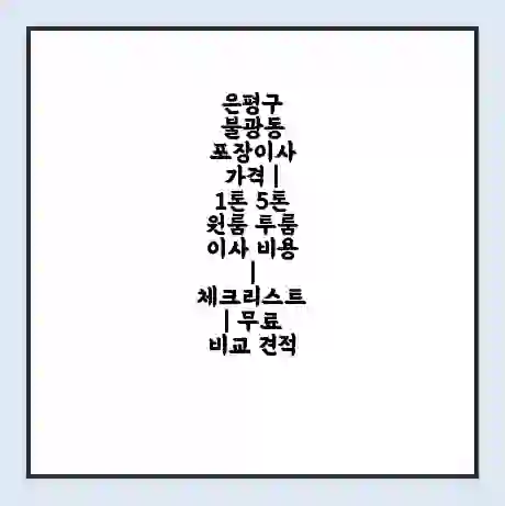 은평구 불광동 포장이사 가격 | 1톤 5톤 원룸 투룸 이사 비용 | 체크리스트 | 무료 비교 견적