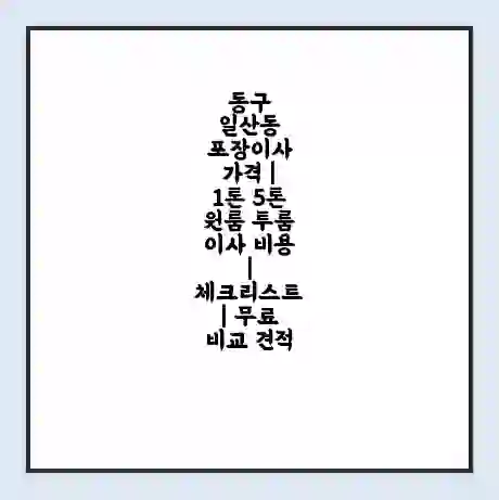 동구 일산동 포장이사 가격 | 1톤 5톤 원룸 투룸 이사 비용 | 체크리스트 | 무료 비교 견적