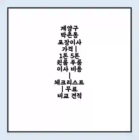 계양구 박촌동 포장이사 가격 | 1톤 5톤 원룸 투룸 이사 비용 | 체크리스트 | 무료 비교 견적