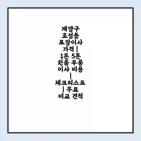 계양구 효성동 포장이사 가격 | 1톤 5톤 원룸 투룸 이사 비용 | 체크리스트 | 무료 비교 견적