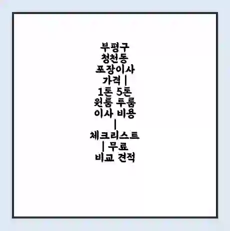 부평구 청천동 포장이사 가격 | 1톤 5톤 원룸 투룸 이사 비용 | 체크리스트 | 무료 비교 견적