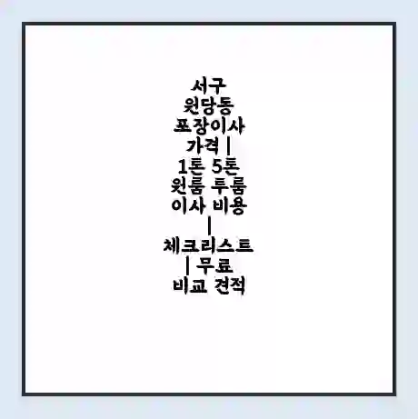 서구 원당동 포장이사 가격 | 1톤 5톤 원룸 투룸 이사 비용 | 체크리스트 | 무료 비교 견적