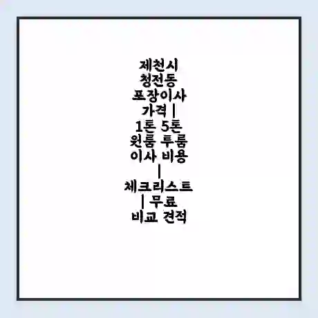 제천시 청전동 포장이사 가격 | 1톤 5톤 원룸 투룸 이사 비용 | 체크리스트 | 무료 비교 견적