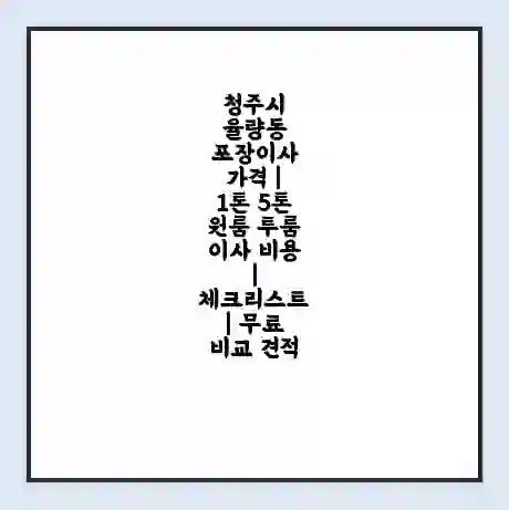 청주시 율량동 포장이사 가격 | 1톤 5톤 원룸 투룸 이사 비용 | 체크리스트 | 무료 비교 견적