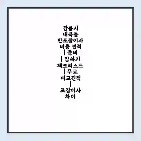 강릉시 내곡동 반포장이사 비용 견적 | 준비 | 짐싸기 체크리스트 | 무료 비교견적 | 포장이사 차이