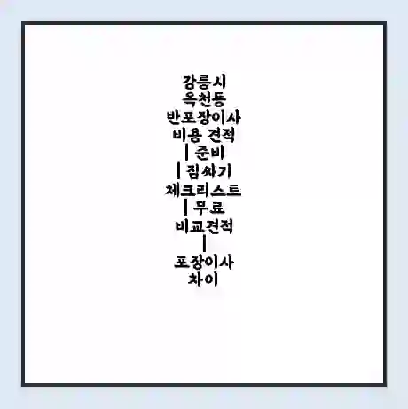 강릉시 옥천동 반포장이사 비용 견적 | 준비 | 짐싸기 체크리스트 | 무료 비교견적 | 포장이사 차이