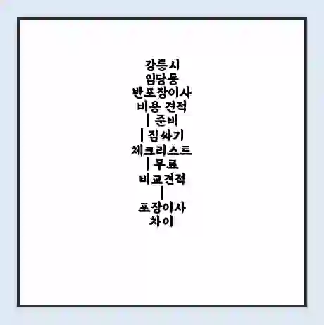 강릉시 임당동 반포장이사 비용 견적 | 준비 | 짐싸기 체크리스트 | 무료 비교견적 | 포장이사 차이