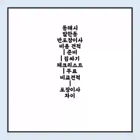 동해시 발한동 반포장이사 비용 견적 | 준비 | 짐싸기 체크리스트 | 무료 비교견적 | 포장이사 차이