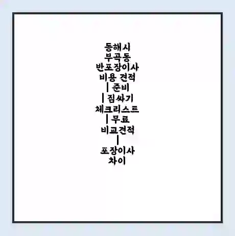 동해시 부곡동 반포장이사 비용 견적 | 준비 | 짐싸기 체크리스트 | 무료 비교견적 | 포장이사 차이