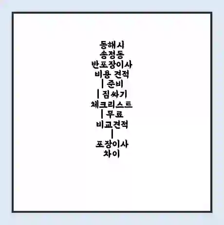 동해시 송정동 반포장이사 비용 견적 | 준비 | 짐싸기 체크리스트 | 무료 비교견적 | 포장이사 차이