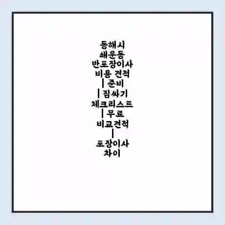 동해시 쇄운동 반포장이사 비용 견적 | 준비 | 짐싸기 체크리스트 | 무료 비교견적 | 포장이사 차이