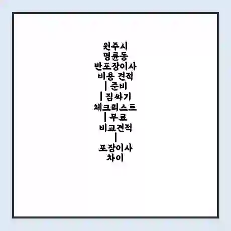 원주시 명륜동 반포장이사 비용 견적 | 준비 | 짐싸기 체크리스트 | 무료 비교견적 | 포장이사 차이