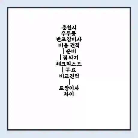 춘천시 우두동 반포장이사 비용 견적 | 준비 | 짐싸기 체크리스트 | 무료 비교견적 | 포장이사 차이
