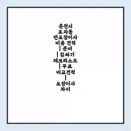 춘천시 효자동 반포장이사 비용 견적 | 준비 | 짐싸기 체크리스트 | 무료 비교견적 | 포장이사 차이