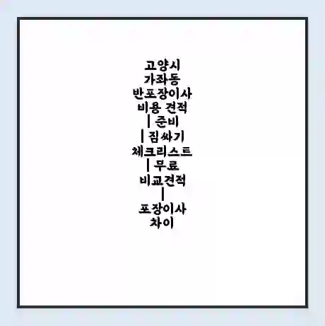 고양시 가좌동 반포장이사 비용 견적 | 준비 | 짐싸기 체크리스트 | 무료 비교견적 | 포장이사 차이