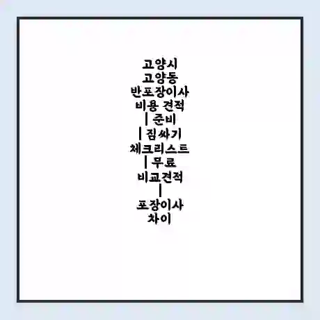 고양시 고양동 반포장이사 비용 견적 | 준비 | 짐싸기 체크리스트 | 무료 비교견적 | 포장이사 차이