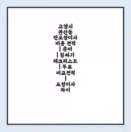 고양시 관산동 반포장이사 비용 견적 | 준비 | 짐싸기 체크리스트 | 무료 비교견적 | 포장이사 차이
