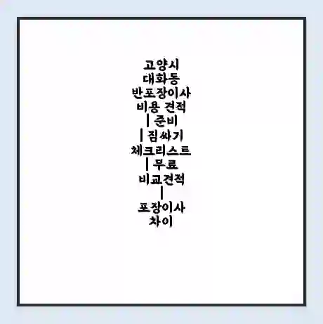 고양시 대화동 반포장이사 비용 견적 | 준비 | 짐싸기 체크리스트 | 무료 비교견적 | 포장이사 차이