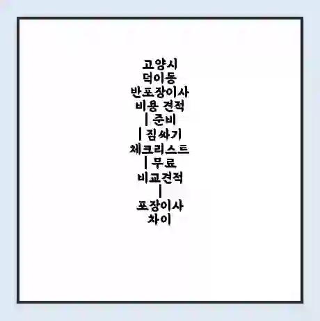 고양시 덕이동 반포장이사 비용 견적 | 준비 | 짐싸기 체크리스트 | 무료 비교견적 | 포장이사 차이