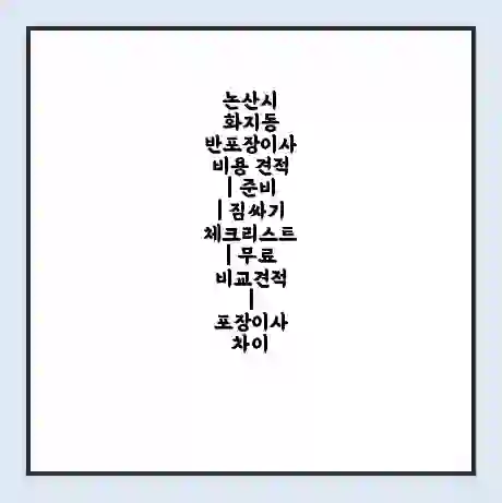 논산시 화지동 반포장이사 비용 견적 | 준비 | 짐싸기 체크리스트 | 무료 비교견적 | 포장이사 차이